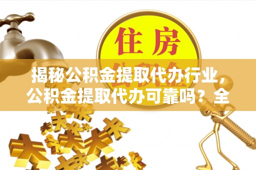 通江揭秘公积金提取代办行业，公积金提取代办可靠吗？全面解析与风险规避