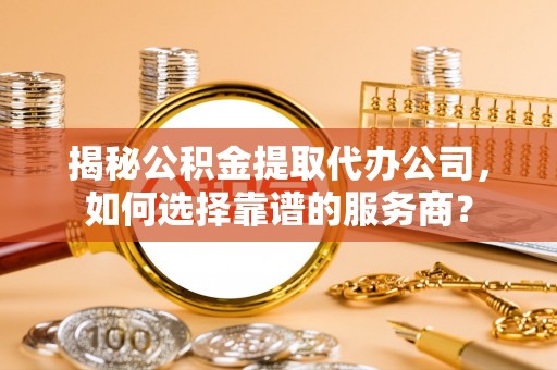 通江揭秘公积金提取代办公司，如何选择靠谱的服务商？