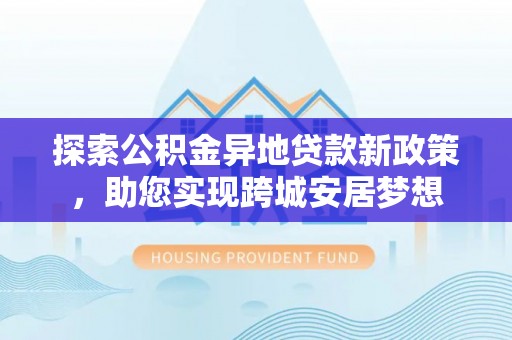 通江探索公积金异地贷款新政策，助您实现跨城安居梦想