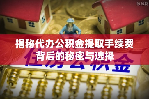 通江揭秘代办公积金提取手续费背后的秘密与选择