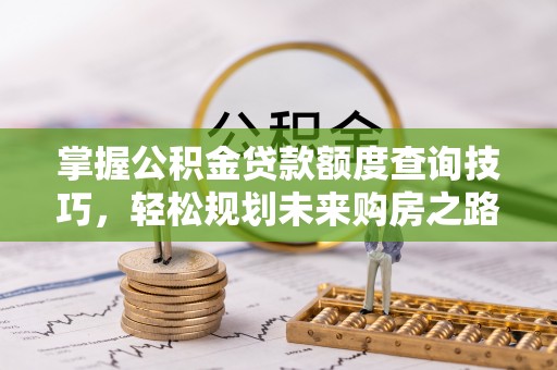 通江掌握公积金贷款额度查询技巧，轻松规划未来购房之路