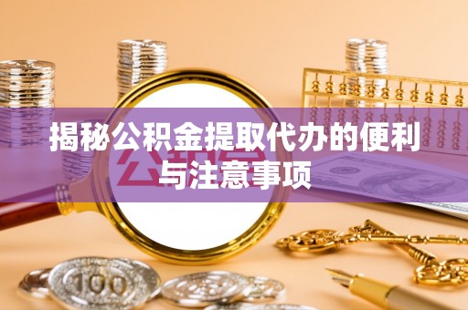 通江揭秘公积金提取代办的便利与注意事项