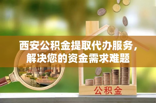 通江西安公积金提取代办服务，解决您的资金需求难题