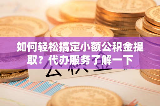 通江如何轻松搞定小额公积金提取？代办服务了解一下