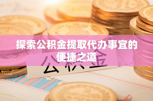 通江探索公积金提取代办事宜的便捷之道