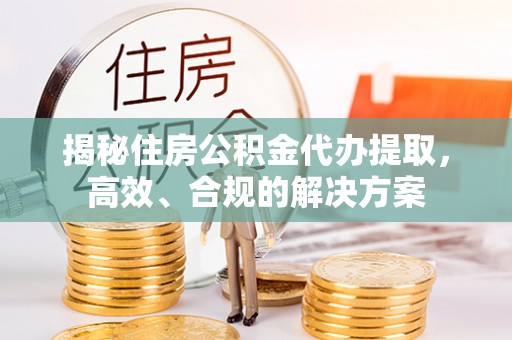 通江揭秘住房公积金代办提取，高效、合规的解决方案
