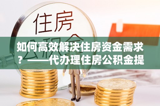 通江如何高效解决住房资金需求？——代办理住房公积金提取服务全解析