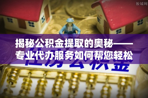 通江揭秘公积金提取的奥秘——专业代办服务如何帮您轻松搞定