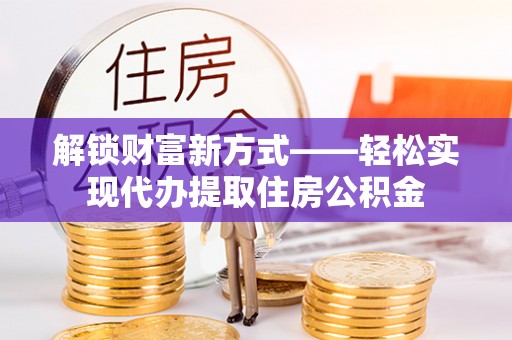 通江解锁财富新方式——轻松实现代办提取住房公积金
