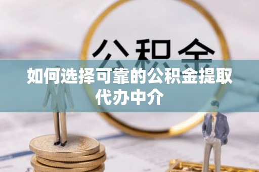 通江如何选择可靠的公积金提取代办中介