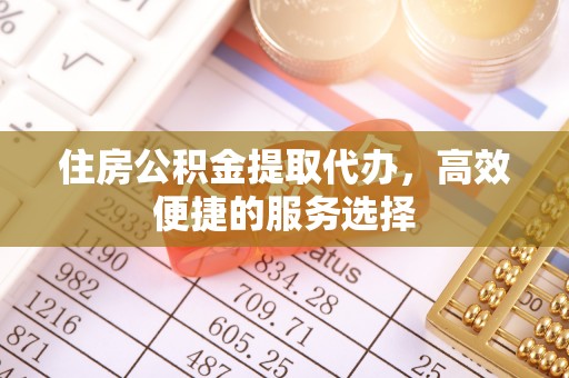 通江住房公积金提取代办，高效便捷的服务选择