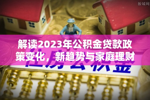 通江解读2023年公积金贷款政策变化，新趋势与家庭理财规划
