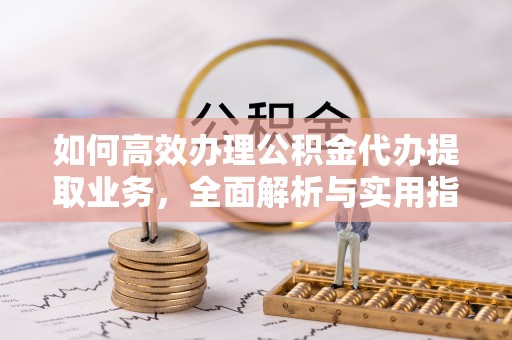 通江如何高效办理公积金代办提取业务，全面解析与实用指南