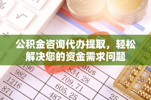 通江公积金咨询代办提取，轻松解决您的资金需求问题