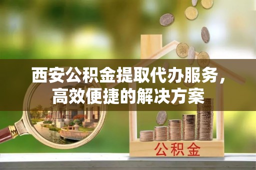 通江西安公积金提取代办服务，高效便捷的解决方案