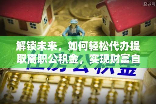 通江解锁未来，如何轻松代办提取离职公积金，实现财富自由的第一步