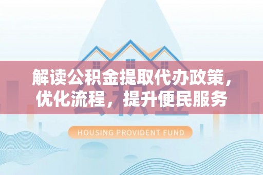 通江解读公积金提取代办政策，优化流程，提升便民服务