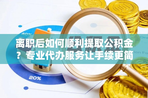 通江离职后如何顺利提取公积金？专业代办服务让手续更简单