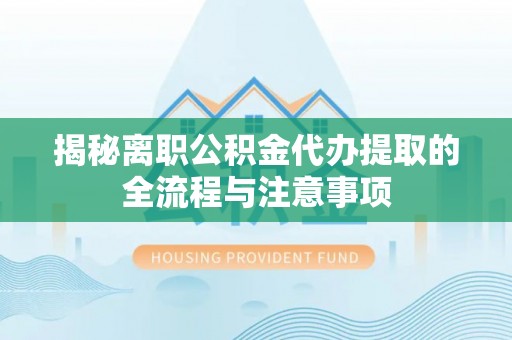 通江揭秘离职公积金代办提取的全流程与注意事项