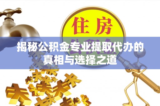 通江揭秘公积金专业提取代办的真相与选择之道