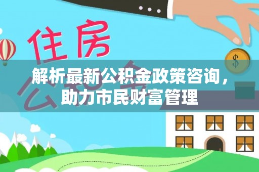 通江解析最新公积金政策咨询，助力市民财富管理