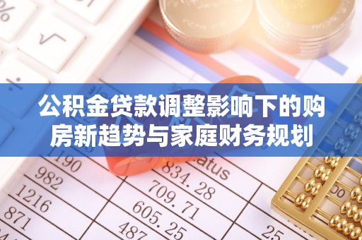 通江公积金贷款调整影响下的购房新趋势与家庭财务规划