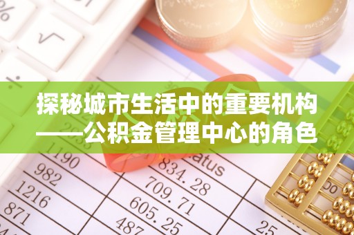 通江探秘城市生活中的重要机构——公积金管理中心的角色与意义