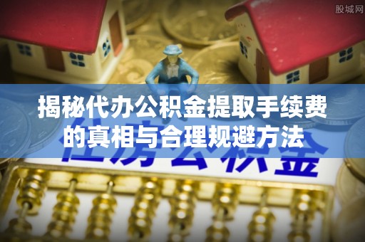 通江揭秘代办公积金提取手续费的真相与合理规避方法