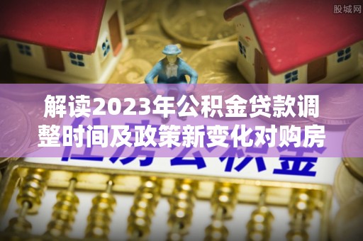 通江解读2023年公积金贷款调整时间及政策新变化对购房的影响