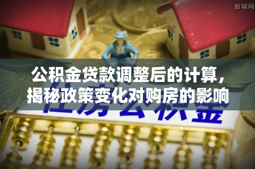 通江公积金贷款调整后的计算，揭秘政策变化对购房的影响