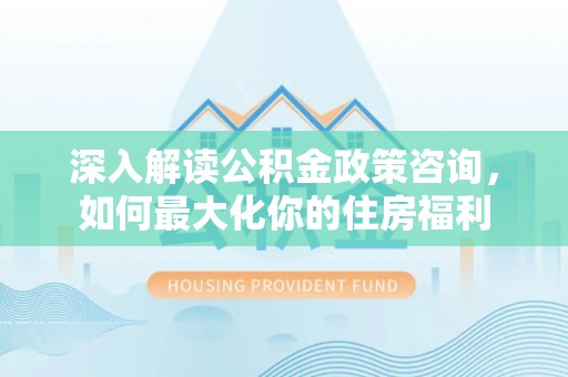 通江深入解读公积金政策咨询，如何最大化你的住房福利