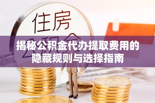 通江揭秘公积金代办提取费用的隐藏规则与选择指南