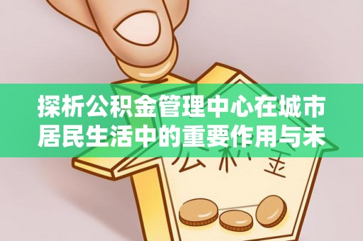 通江探析公积金管理中心在城市居民生活中的重要作用与未来发展趋势