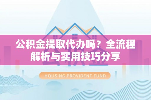 通江公积金提取代办吗？全流程解析与实用技巧分享