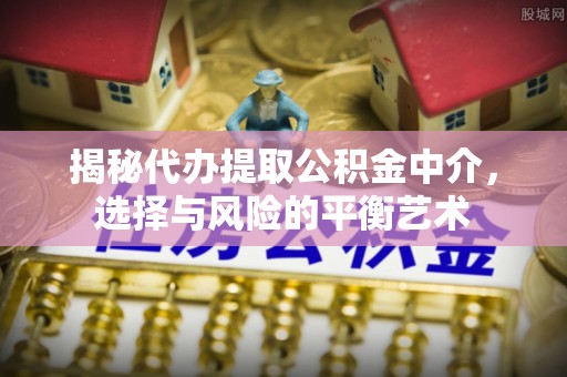 通江揭秘代办提取公积金中介，选择与风险的平衡艺术