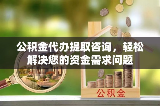 通江公积金代办提取咨询，轻松解决您的资金需求问题