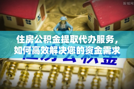 通江住房公积金提取代办服务，如何高效解决您的资金需求