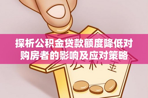 通江探析公积金贷款额度降低对购房者的影响及应对策略