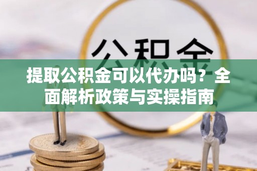 通江提取公积金可以代办吗？全面解析政策与实操指南