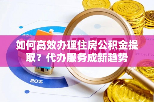 通江如何高效办理住房公积金提取？代办服务成新趋势