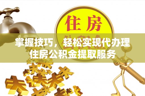 通江掌握技巧，轻松实现代办理住房公积金提取服务