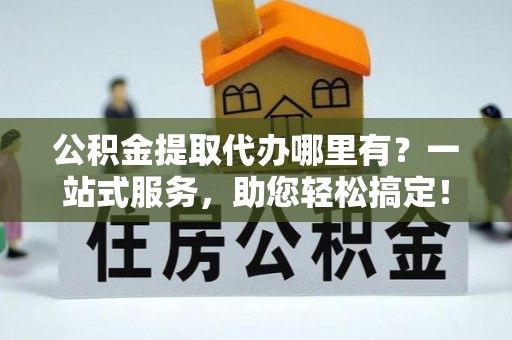 通江公积金提取代办哪里有？一站式服务，助您轻松搞定！