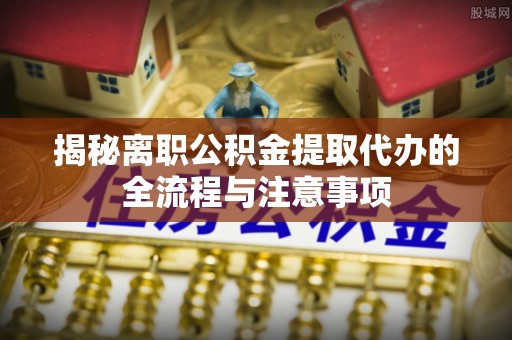 通江揭秘离职公积金提取代办的全流程与注意事项