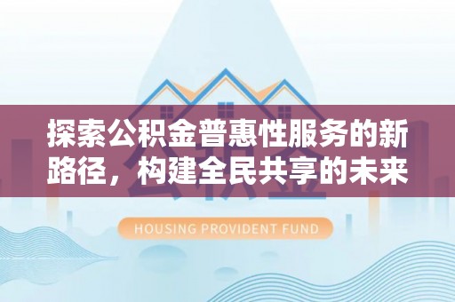 通江探索公积金普惠性服务的新路径，构建全民共享的未来
