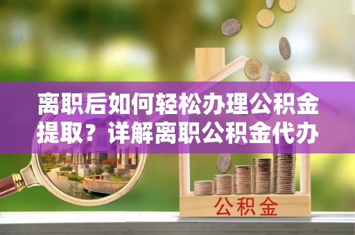 通江离职后如何轻松办理公积金提取？详解离职公积金代办提取流程
