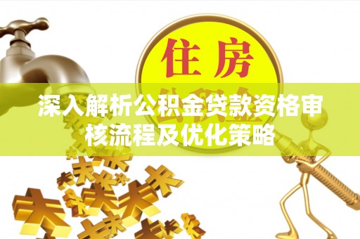 通江深入解析公积金贷款资格审核流程及优化策略