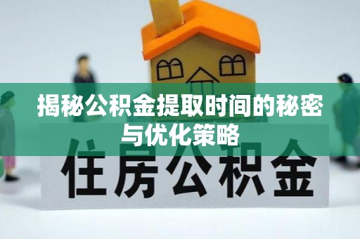 通江揭秘公积金提取时间的秘密与优化策略