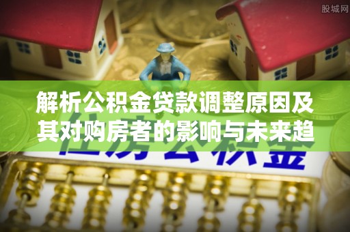 通江解析公积金贷款调整原因及其对购房者的影响与未来趋势