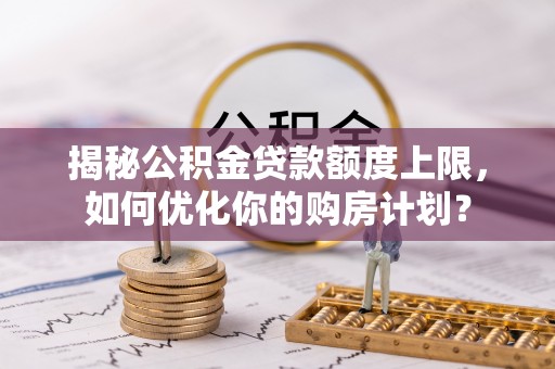 通江揭秘公积金贷款额度上限，如何优化你的购房计划？