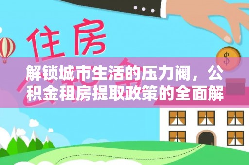 通江解锁城市生活的压力阀，公积金租房提取政策的全面解析与实践指南